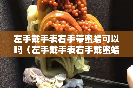 左手戴手表右手帶蜜蠟可以嗎（左手戴手表右手戴蜜蠟可以嗎）