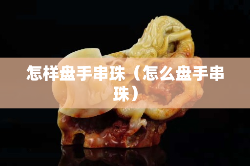 怎樣盤手串珠（怎么盤手串珠）