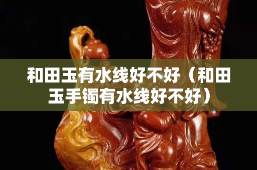 和田玉有水線好不好（和田玉手鐲有水線好不好）