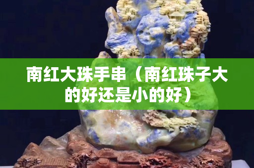 南紅大珠手串（南紅珠子大的好還是小的好）