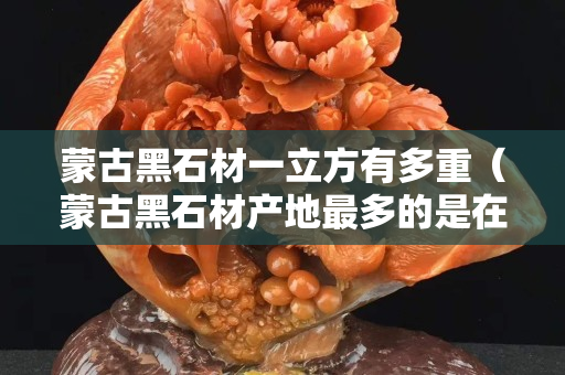 蒙古黑石材一立方有多重（蒙古黑石材產地最多的是在哪里）