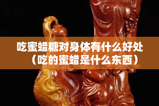 吃蜜蠟糖對身體有什么好處（吃的蜜蠟是什么東西）