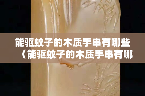 能驅蚊子的木質手串有哪些（能驅蚊子的木質手串有哪些品牌）