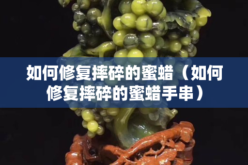 如何修復(fù)摔碎的蜜蠟（如何修復(fù)摔碎的蜜蠟手串）