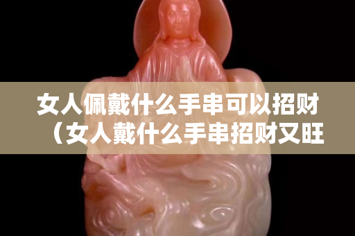 女人佩戴什么手串可以招財（女人戴什么手串招財又旺夫）