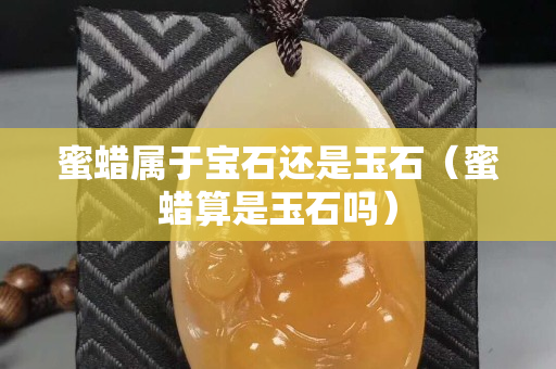 蜜蠟屬于寶石還是玉石（蜜蠟算是玉石嗎）