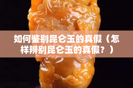 如何鑒別昆侖玉的真假（怎樣辨別昆侖玉的真假？）