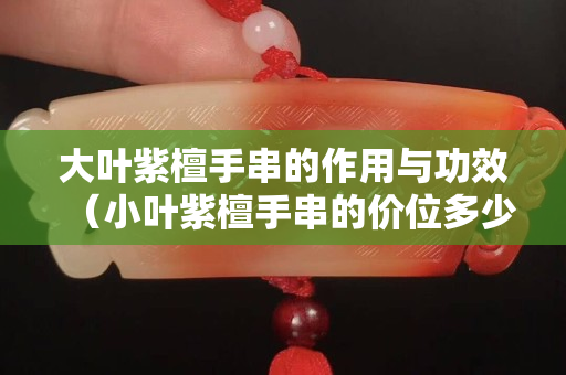 大葉紫檀手串的作用與功效（小葉紫檀手串的價位多少）