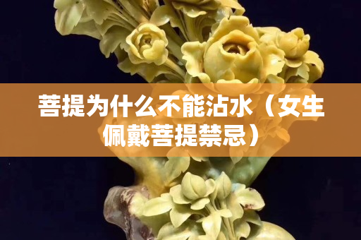 菩提為什么不能沾水（女生佩戴菩提禁忌）