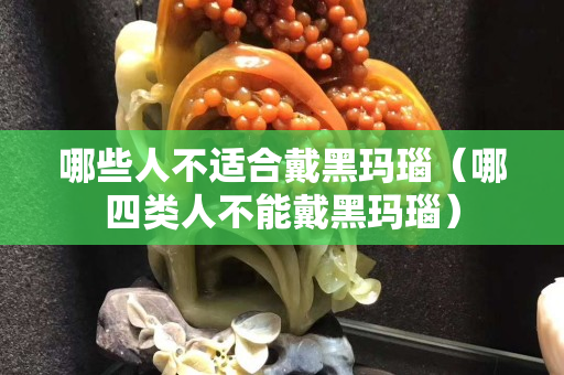 哪些人不適合戴黑瑪瑙（哪四類人不能戴黑瑪瑙）