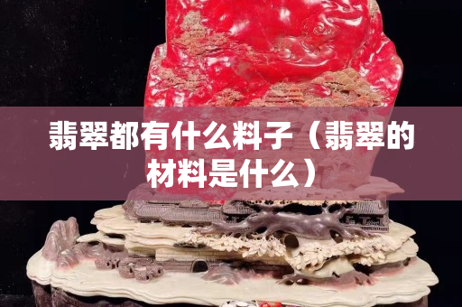 翡翠都有什么料子（翡翠的材料是什么）