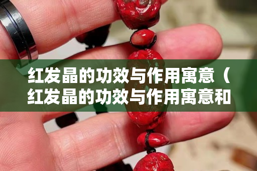 紅發(fā)晶的功效與作用寓意（紅發(fā)晶的功效與作用寓意和象征）