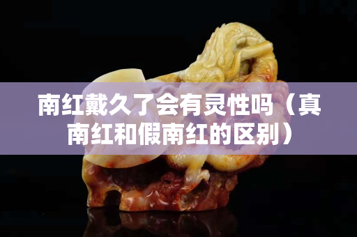 南紅戴久了會有靈性嗎（真南紅和假南紅的區別）