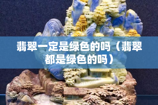 翡翠一定是綠色的嗎（翡翠都是綠色的嗎）