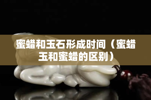蜜蠟和玉石形成時(shí)間（蜜蠟玉和蜜蠟的區(qū)別）
