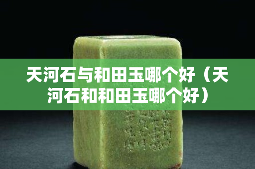 天河石與和田玉哪個好（天河石和和田玉哪個好）
