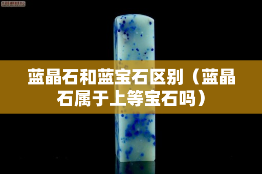 藍晶石和藍寶石區別（藍晶石屬于上等寶石嗎）