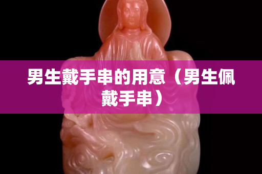 男生戴手串的用意（男生佩戴手串）