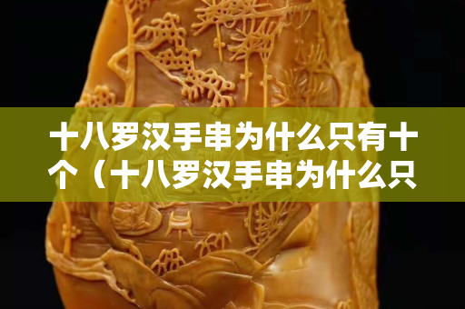 十八羅漢手串為什么只有十個（十八羅漢手串為什么只有十個珠子）