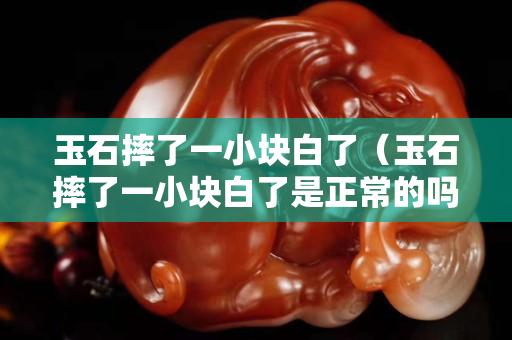 玉石摔了一小塊白了（玉石摔了一小塊白了是正常的嗎）