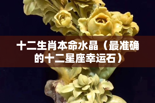 十二生肖本命水晶（最準確的十二星座幸運石）