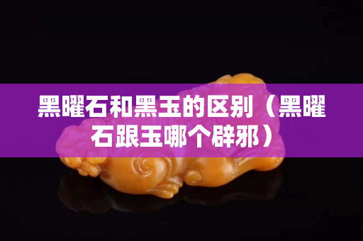 黑曜石和黑玉的區別（黑曜石跟玉哪個辟邪）