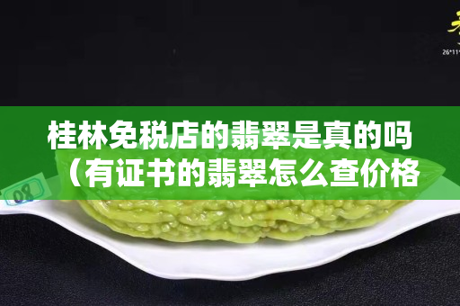 桂林免稅店的翡翠是真的嗎（有證書的翡翠怎么查價格）