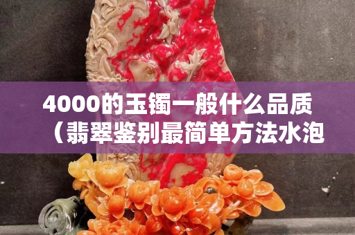 4000的玉鐲一般什么品質（翡翠鑒別最簡單方法水泡）