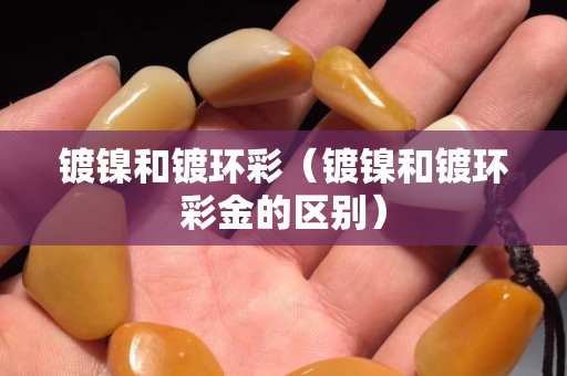 鍍鎳和鍍環彩（鍍鎳和鍍環彩金的區別）