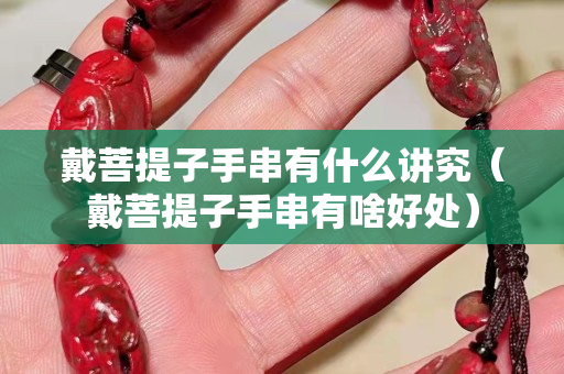 戴菩提子手串有什么講究（戴菩提子手串有啥好處）