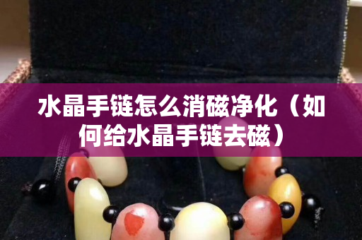 水晶手鏈怎么消磁凈化（如何給水晶手鏈去磁）