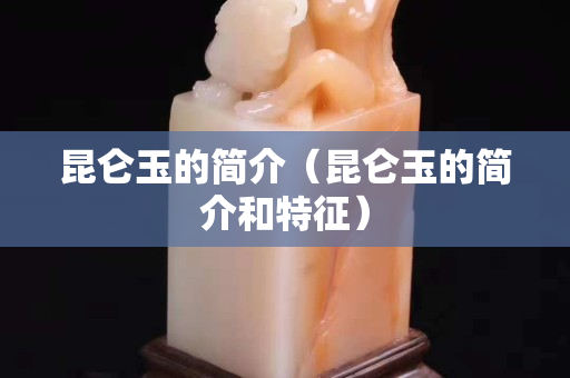 昆侖玉的簡介（昆侖玉的簡介和特征）