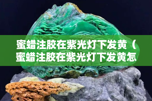 蜜蠟注膠在紫光燈下發黃（蜜蠟注膠在紫光燈下發黃怎么辦）