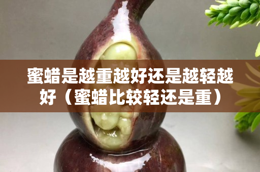 蜜蠟是越重越好還是越輕越好（蜜蠟比較輕還是重）