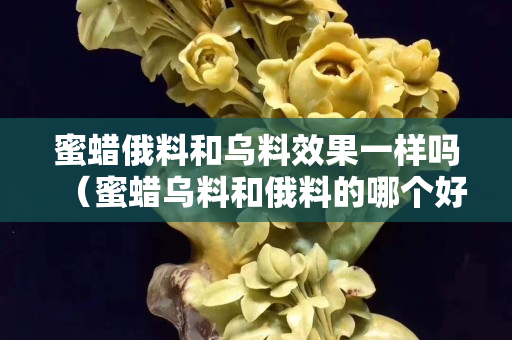 蜜蠟俄料和烏料效果一樣嗎（蜜蠟烏料和俄料的哪個好）