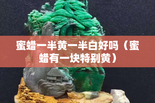 蜜蠟一半黃一半白好嗎（蜜蠟有一塊特別黃）