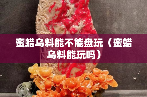 蜜蠟烏料能不能盤玩（蜜蠟烏料能玩嗎）