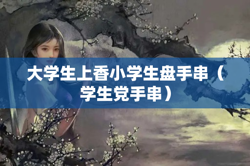 大學生上香小學生盤手串（學生黨手串）