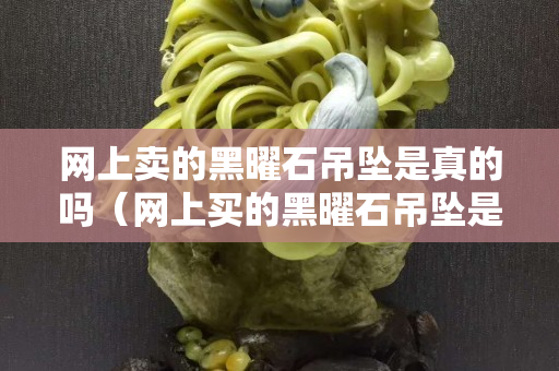 網上賣的黑曜石吊墜是真的嗎（網上買的黑曜石吊墜是真的嗎）