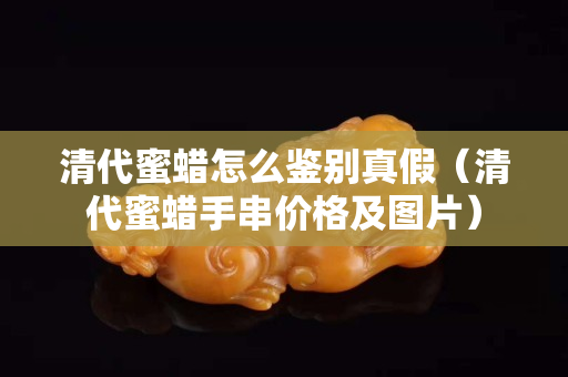 清代蜜蠟怎么鑒別真假（清代蜜蠟手串價格及圖片）