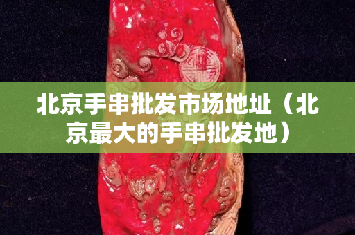北京手串批發市場地址（北京最大的手串批發地）