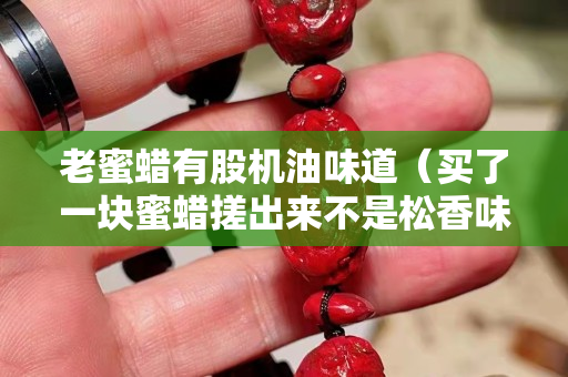 老蜜蠟有股機(jī)油味道（買(mǎi)了一塊蜜蠟搓出來(lái)不是松香味,是機(jī)油味）