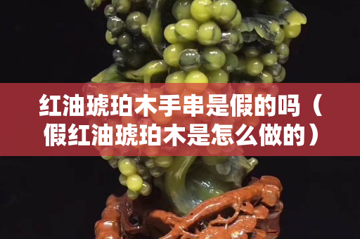 紅油琥珀木手串是假的嗎（假紅油琥珀木是怎么做的）