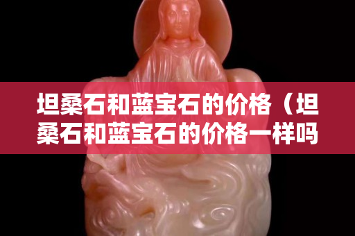 坦桑石和藍寶石的價格（坦桑石和藍寶石的價格一樣嗎）