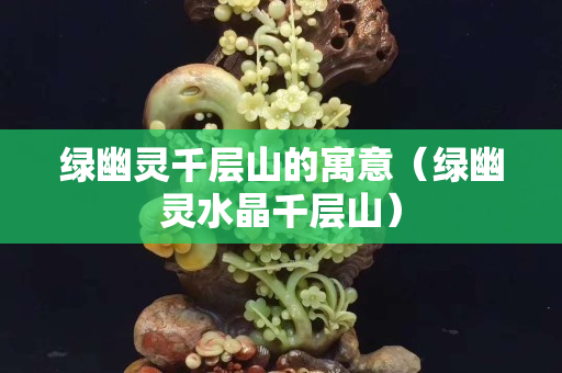 綠幽靈千層山的寓意（綠幽靈水晶千層山）