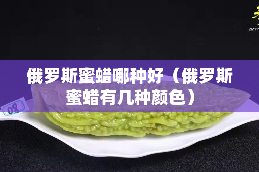 俄羅斯蜜蠟?zāi)姆N好（俄羅斯蜜蠟有幾種顏色）