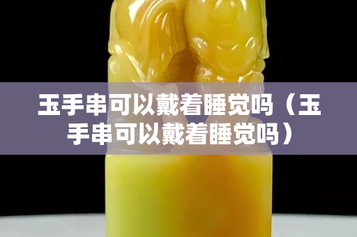 玉手串可以戴著睡覺嗎（玉手串可以戴著睡覺嗎）