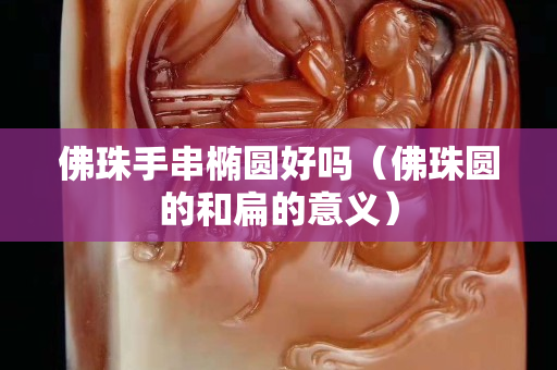 佛珠手串橢圓好嗎（佛珠圓的和扁的意義）