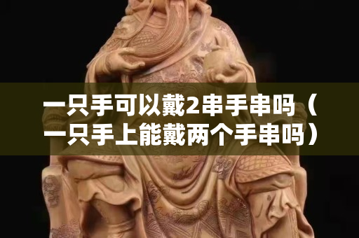 一只手可以戴2串手串嗎（一只手上能戴兩個手串嗎）