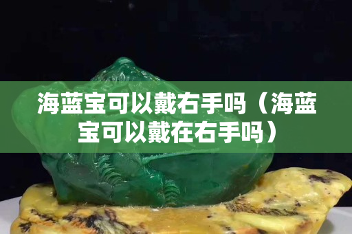 海藍(lán)寶可以戴右手嗎（海藍(lán)寶可以戴在右手嗎）